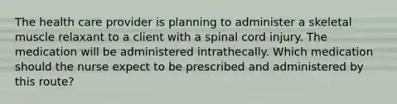 The health care provider is planning to administer a skeletal muscle relaxant to a client with a spinal cord injury. The medication will be administered intrathecally. Which medication should the nurse expect to be prescribed and administered by this route?