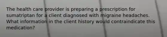 The health care provider is preparing a prescription for sumatriptan for a client diagnosed with migraine headaches. What information in the client history would contraindicate this medication?