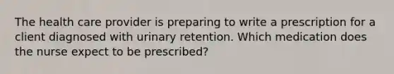 The health care provider is preparing to write a prescription for a client diagnosed with urinary retention. Which medication does the nurse expect to be prescribed?