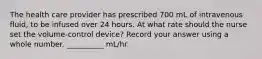 The health care provider has prescribed 700 mL of intravenous fluid, to be infused over 24 hours. At what rate should the nurse set the volume-control device? Record your answer using a whole number. __________ mL/hr