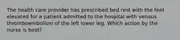 The health care provider has prescribed bed rest with the feet elevated for a patient admitted to the hospital with venous thromboembolism of the left lower leg. Which action by the nurse is best?