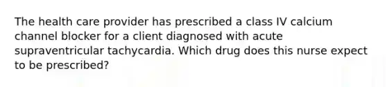 The health care provider has prescribed a class IV calcium channel blocker for a client diagnosed with acute supraventricular tachycardia. Which drug does this nurse expect to be prescribed?