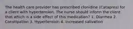 The health care provider has prescribed clonidine (Catapres) for a client with hypertension. The nurse should inform the client that which is a side effect of this medication? 1. Diarrhea 2. Constipation 3. Hypertension 4. Increased salivation