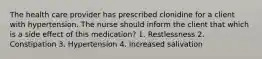 The health care provider has prescribed clonidine for a client with hypertension. The nurse should inform the client that which is a side effect of this medication? 1. Restlessness 2. Constipation 3. Hypertension 4. Increased salivation