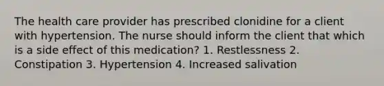 The health care provider has prescribed clonidine for a client with hypertension. The nurse should inform the client that which is a side effect of this medication? 1. Restlessness 2. Constipation 3. Hypertension 4. Increased salivation