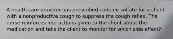 A health care provider has prescribed codeine sulfate for a client with a nonproductive cough to suppress the cough reflex. The nurse reinforces instructions given to the client about the medication and tells the client to monitor for which side effect?