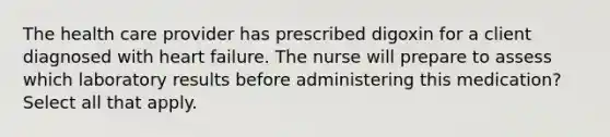 The health care provider has prescribed digoxin for a client diagnosed with heart failure. The nurse will prepare to assess which laboratory results before administering this medication? Select all that apply.