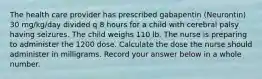 The health care provider has prescribed gabapentin (Neurontin) 30 mg/kg/day divided q 8 hours for a child with cerebral palsy having seizures. The child weighs 110 lb. The nurse is preparing to administer the 1200 dose. Calculate the dose the nurse should administer in milligrams. Record your answer below in a whole number.