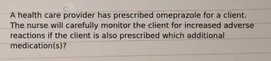 A health care provider has prescribed omeprazole for a client. The nurse will carefully monitor the client for increased adverse reactions if the client is also prescribed which additional medication(s)?