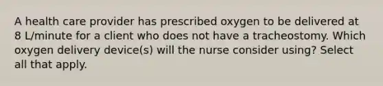 A health care provider has prescribed oxygen to be delivered at 8 L/minute for a client who does not have a tracheostomy. Which oxygen delivery device(s) will the nurse consider using? Select all that apply.