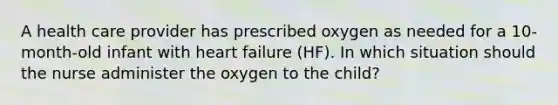 A health care provider has prescribed oxygen as needed for a 10-month-old infant with heart failure (HF). In which situation should the nurse administer the oxygen to the child?