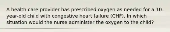 A health care provider has prescribed oxygen as needed for a 10-year-old child with congestive heart failure (CHF). In which situation would the nurse administer the oxygen to the child?