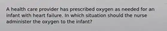 A health care provider has prescribed oxygen as needed for an infant with heart failure. In which situation should the nurse administer the oxygen to the infant?