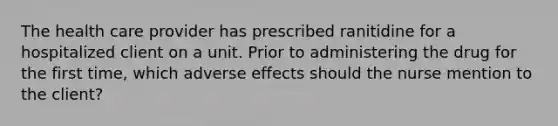 The health care provider has prescribed ranitidine for a hospitalized client on a unit. Prior to administering the drug for the first time, which adverse effects should the nurse mention to the client?