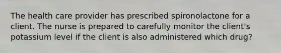 The health care provider has prescribed spironolactone for a client. The nurse is prepared to carefully monitor the client's potassium level if the client is also administered which drug?