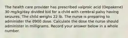 The health care provider has prescribed valproic acid (Depakene) 30 mg/kg/day divided bid for a child with cerebral palsy having seizures. The child weighs 22 lb. The nurse is preparing to administer the 0900 dose. Calculate the dose the nurse should administer in milligrams. Record your answer below in a whole number.