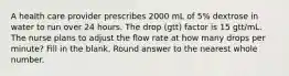 A health care provider prescribes 2000 mL of 5% dextrose in water to run over 24 hours. The drop (gtt) factor is 15 gtt/mL. The nurse plans to adjust the flow rate at how many drops per minute? Fill in the blank. Round answer to the nearest whole number.