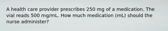 A health care provider prescribes 250 mg of a medication. The vial reads 500 mg/mL. How much medication (mL) should the nurse administer?