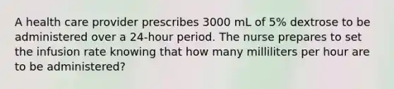 A health care provider prescribes 3000 mL of 5% dextrose to be administered over a 24-hour period. The nurse prepares to set the infusion rate knowing that how many milliliters per hour are to be administered?