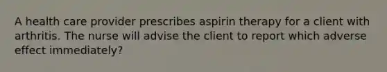 A health care provider prescribes aspirin therapy for a client with arthritis. The nurse will advise the client to report which adverse effect immediately?