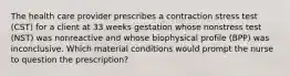 The health care provider prescribes a contraction stress test (CST) for a client at 33 weeks gestation whose nonstress test (NST) was nonreactive and whose biophysical profile (BPP) was inconclusive. Which material conditions would prompt the nurse to question the prescription?