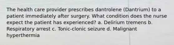 The health care provider prescribes dantrolene (Dantrium) to a patient immediately after surgery. What condition does the nurse expect the patient has experienced? a. Delirium tremens b. Respiratory arrest c. Tonic-clonic seizure d. Malignant hyperthermia