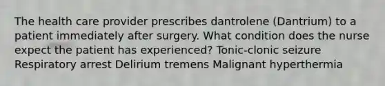 The health care provider prescribes dantrolene (Dantrium) to a patient immediately after surgery. What condition does the nurse expect the patient has experienced? Tonic-clonic seizure Respiratory arrest Delirium tremens Malignant hyperthermia