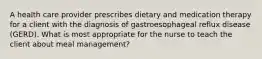 A health care provider prescribes dietary and medication therapy for a client with the diagnosis of gastroesophageal reflux disease (GERD). What is most appropriate for the nurse to teach the client about meal management?