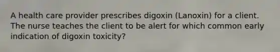 A health care provider prescribes digoxin (Lanoxin) for a client. The nurse teaches the client to be alert for which common early indication of digoxin toxicity?