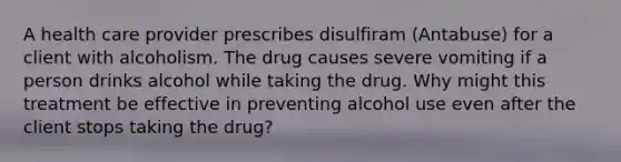 A health care provider prescribes disulfiram (Antabuse) for a client with alcoholism. The drug causes severe vomiting if a person drinks alcohol while taking the drug. Why might this treatment be effective in preventing alcohol use even after the client stops taking the drug?