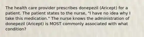 The health care provider prescribes donepezil (Aricept) for a patient. The patient states to the nurse, "I have no idea why I take this medication." The nurse knows the administration of donepezil (Aricept) is MOST commonly associated with what condition?