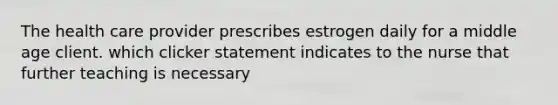 The health care provider prescribes estrogen daily for a middle age client. which clicker statement indicates to the nurse that further teaching is necessary