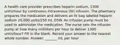 A health care provider prescribes heparin sodium, 1300 units/hour by continuous intravenous (IV) infusion. The pharmacy prepares the medication and delivers an IV bag labeled heparin sodium 20,000 units/250 mL D5W. An infusion pump must be used to administer the medication. The nurse sets the infusion pump at how many milliliters per hour to deliver 1300 units/hour? Fill in the blank. Record your answer to the nearest whole number. Answer: _______ mL per hour