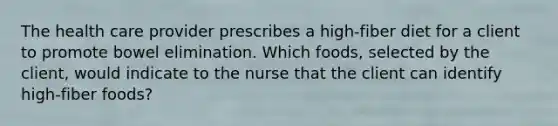 The health care provider prescribes a high-fiber diet for a client to promote bowel elimination. Which foods, selected by the client, would indicate to the nurse that the client can identify high-fiber foods?