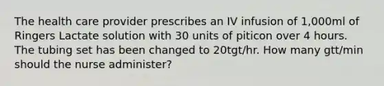 The health care provider prescribes an IV infusion of 1,000ml of Ringers Lactate solution with 30 units of piticon over 4 hours. The tubing set has been changed to 20tgt/hr. How many gtt/min should the nurse administer?