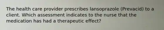 The health care provider prescribes lansoprazole (Prevacid) to a client. Which assessment indicates to the nurse that the medication has had a therapeutic effect?