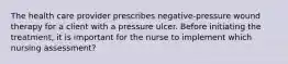 The health care provider prescribes negative-pressure wound therapy for a client with a pressure ulcer. Before initiating the treatment, it is important for the nurse to implement which nursing assessment?