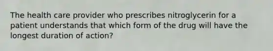 The health care provider who prescribes nitroglycerin for a patient understands that which form of the drug will have the longest duration of action?