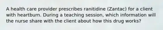 A health care provider prescribes ranitidine (Zantac) for a client with heartburn. During a teaching session, which information will the nurse share with the client about how this drug works?