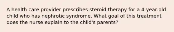 A health care provider prescribes steroid therapy for a 4-year-old child who has nephrotic syndrome. What goal of this treatment does the nurse explain to the child's parents?