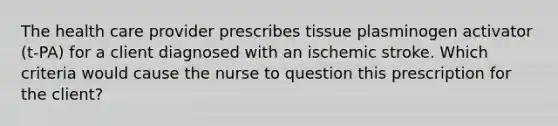 The health care provider prescribes tissue plasminogen activator (t-PA) for a client diagnosed with an ischemic stroke. Which criteria would cause the nurse to question this prescription for the client?