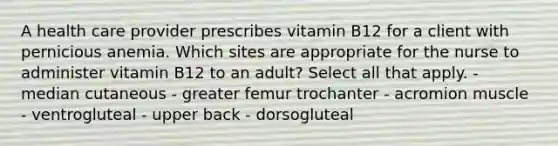 A health care provider prescribes vitamin B12 for a client with pernicious anemia. Which sites are appropriate for the nurse to administer vitamin B12 to an adult? Select all that apply. - median cutaneous - greater femur trochanter - acromion muscle - ventrogluteal - upper back - dorsogluteal