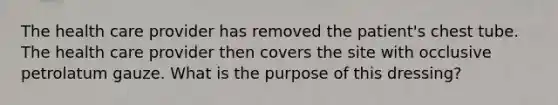 The health care provider has removed the patient's chest tube. The health care provider then covers the site with occlusive petrolatum gauze. What is the purpose of this dressing?