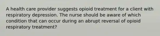 A health care provider suggests opioid treatment for a client with respiratory depression. The nurse should be aware of which condition that can occur during an abrupt reversal of opioid respiratory treatment?