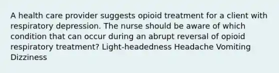 A health care provider suggests opioid treatment for a client with respiratory depression. The nurse should be aware of which condition that can occur during an abrupt reversal of opioid respiratory treatment? Light-headedness Headache Vomiting Dizziness