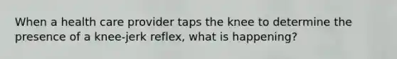 When a health care provider taps the knee to determine the presence of a knee-jerk reflex, what is happening?​