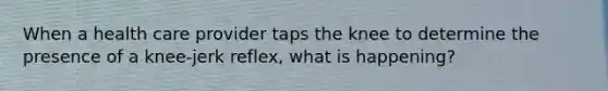 When a health care provider taps the knee to determine the presence of a knee-jerk reflex, what is happening?