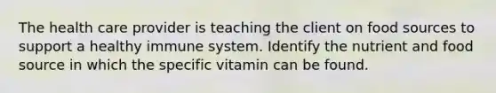 The health care provider is teaching the client on food sources to support a healthy immune system. Identify the nutrient and food source in which the specific vitamin can be found.