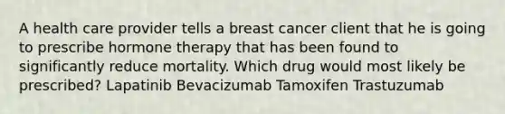 A health care provider tells a breast cancer client that he is going to prescribe hormone therapy that has been found to significantly reduce mortality. Which drug would most likely be prescribed? Lapatinib Bevacizumab Tamoxifen Trastuzumab