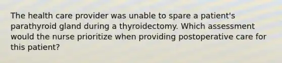 The health care provider was unable to spare a patient's parathyroid gland during a thyroidectomy. Which assessment would the nurse prioritize when providing postoperative care for this patient?